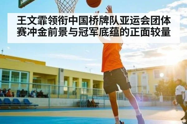 王文霏领衔中国桥牌队亚运会团体赛冲金前景与冠军底蕴的正面较量