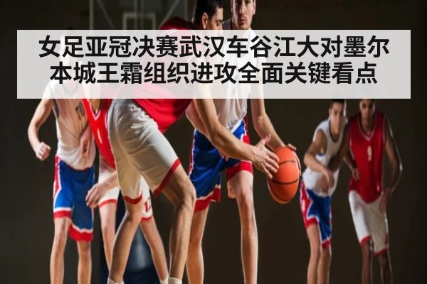 女足亚冠决赛武汉车谷江大对墨尔本城王霜组织进攻全面关键看点