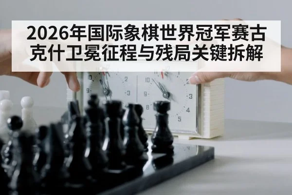 2026年国际象棋世界冠军赛古克什卫冕征程与残局关键拆解