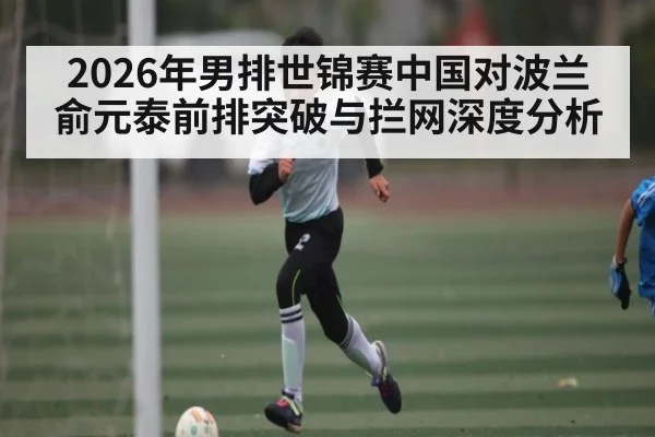 2026年男排世锦赛中国对波兰俞元泰前排突破与拦网深度分析