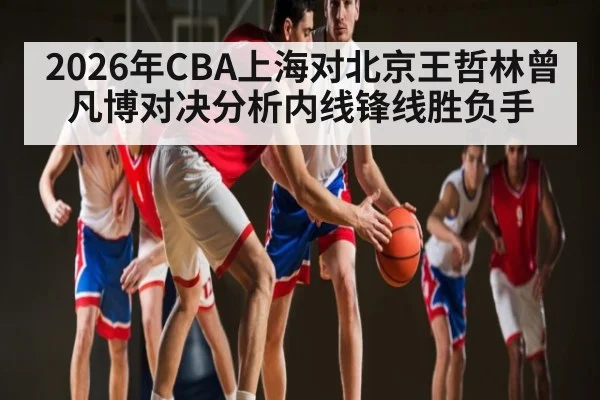2026年CBA上海对北京王哲林曾凡博对决分析内线锋线胜负手