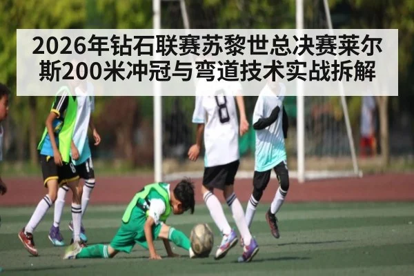 2026年钻石联赛苏黎世总决赛莱尔斯200米冲冠与弯道技术实战拆解