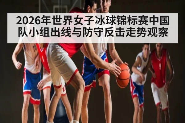2026年世界女子冰球锦标赛中国队小组出线与防守反击走势观察